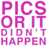 Text reading PICS OR IT DIDN'T HAPPEN in bold pink letters against a black background.